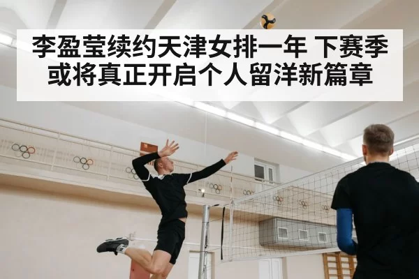 李盈莹续约天津女排一年 下赛季或将真正开启个人留洋新篇章