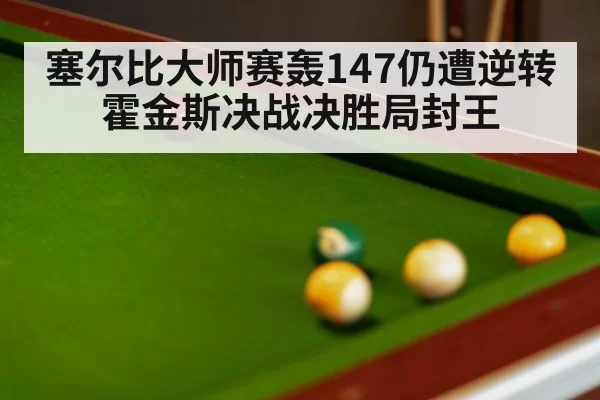 塞尔比大师赛轰147仍遭逆转霍金斯决战决胜局封王