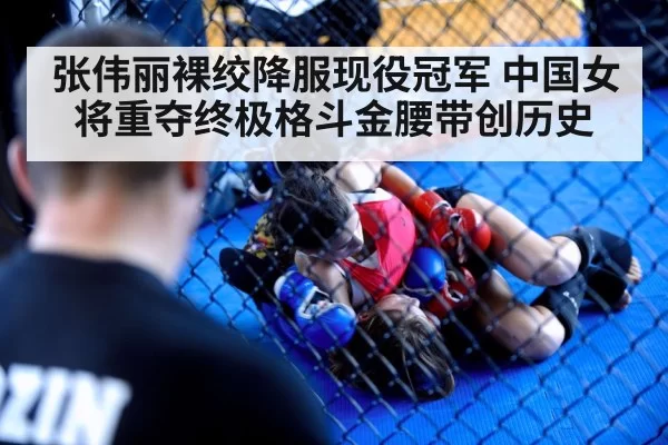 张伟丽裸绞降服现役冠军 中国女将重夺终极格斗金腰带创历史