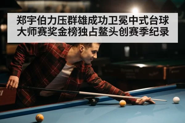 郑宇伯力压群雄成功卫冕中式台球大师赛奖金榜独占鳌头创赛季纪录