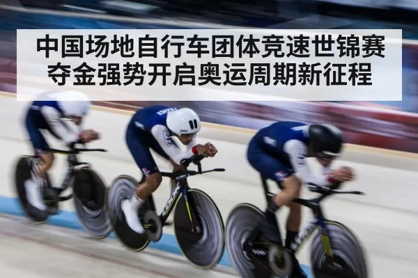 中国场地自行车团体竞速世锦赛夺金强势开启奥运周期新征程