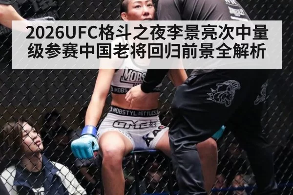 2026UFC格斗之夜李景亮次中量级参赛中国老将回归前景全解析