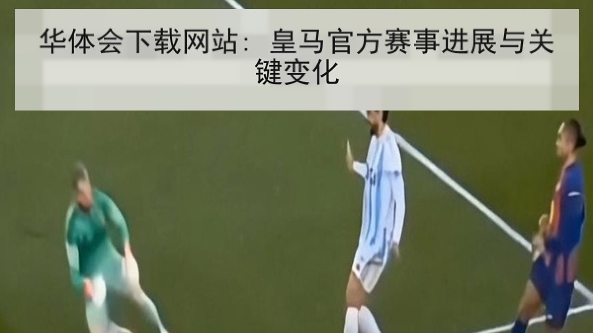 华体会下载网站: 皇马官方赛事进展与关键变化
