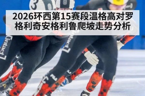 2026环西第15赛段温格高对罗格利奇安格利鲁爬坡走势分析